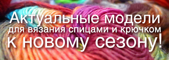 Актуальные модели для вязания спицами и крючком к новому сезону.